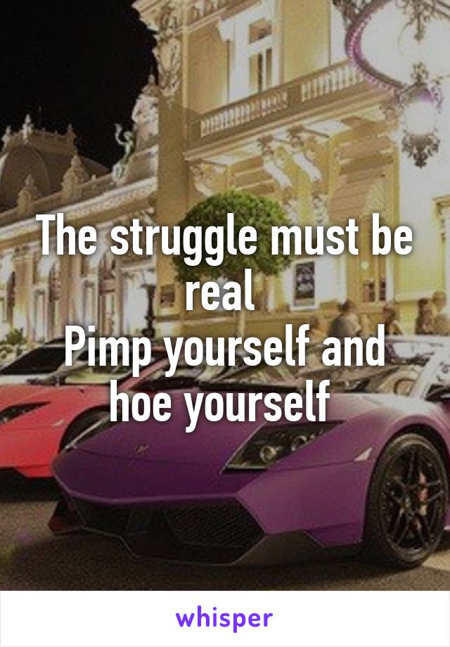 The struggle must be real 
Pimp yourself and hoe yourself 