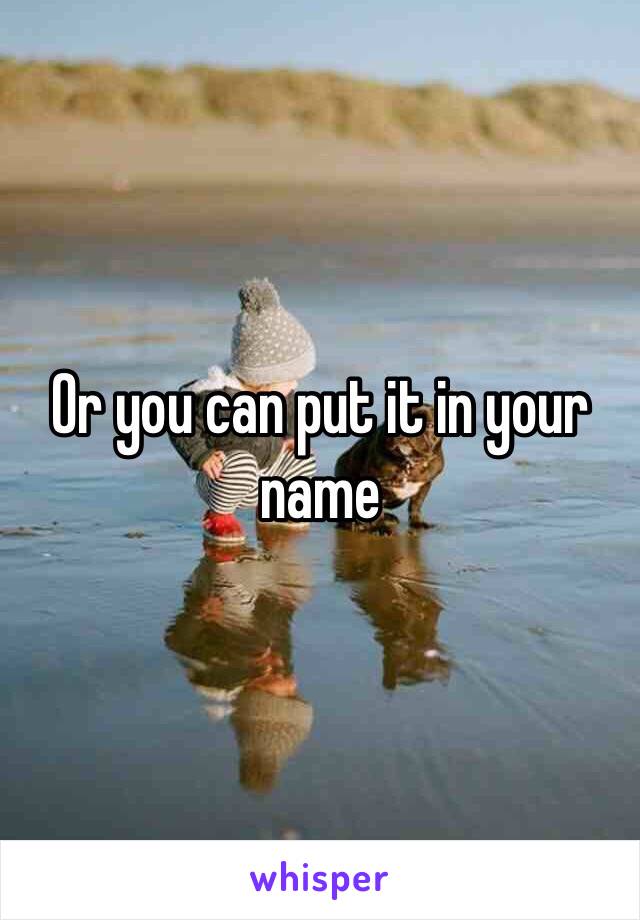 Or you can put it in your name 
