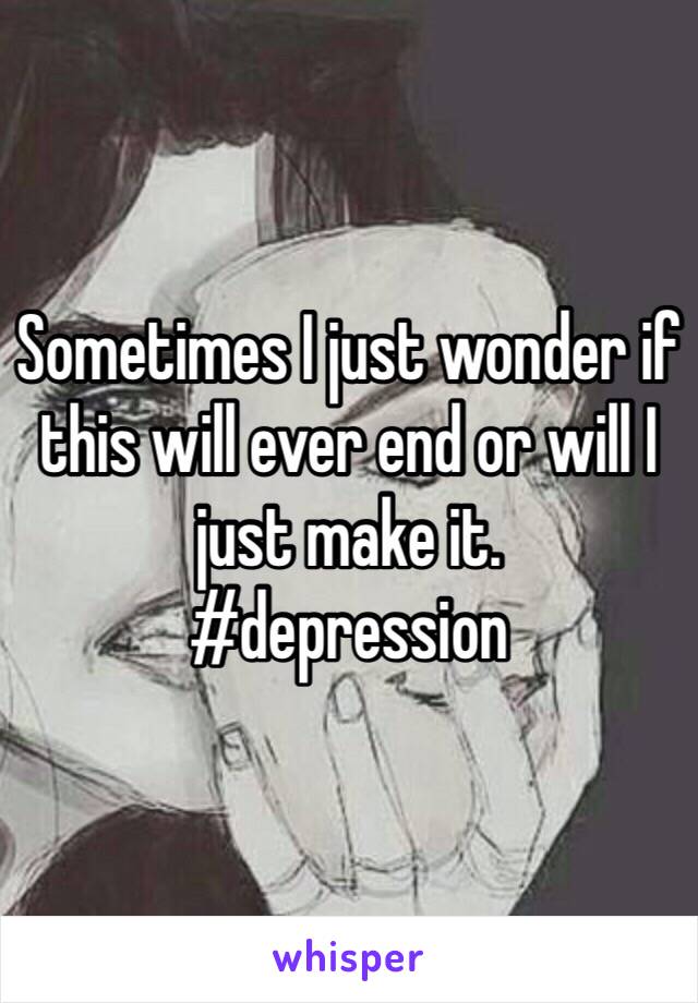 Sometimes I just wonder if this will ever end or will I just make it. 
#depression