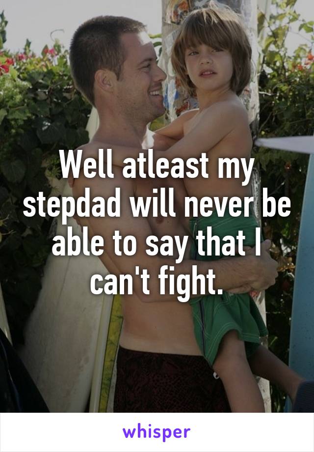Well atleast my stepdad will never be able to say that I can't fight.