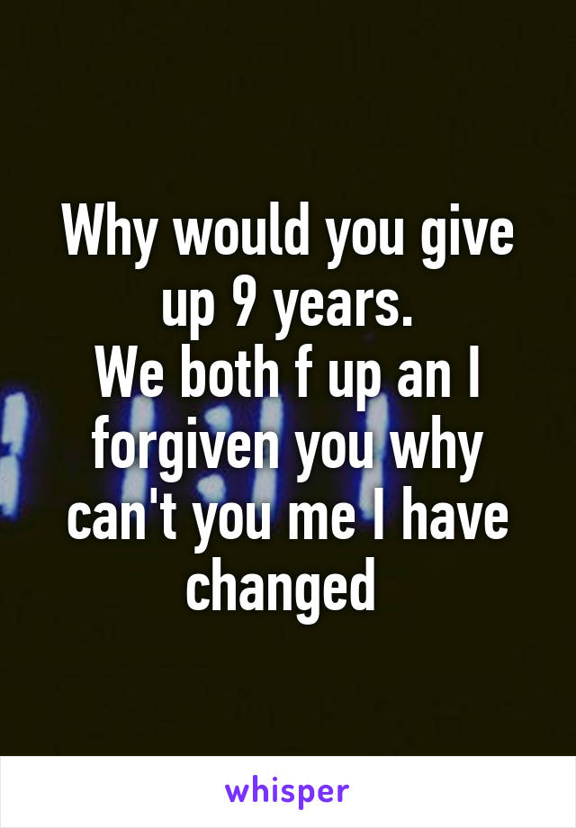 Why would you give up 9 years.
We both f up an I forgiven you why can't you me I have changed 