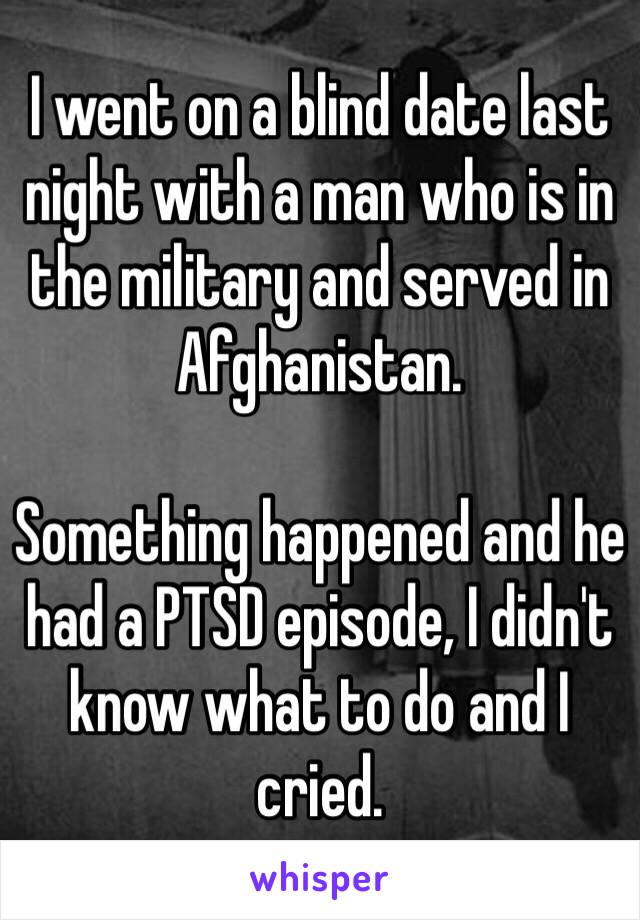 I went on a blind date last night with a man who is in the military and served in Afghanistan.

Something happened and he had a PTSD episode, I didn't know what to do and I cried. 