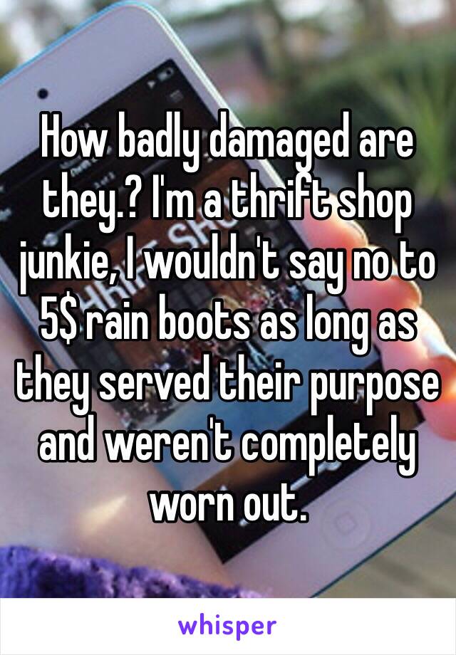 How badly damaged are they.? I'm a thrift shop junkie, I wouldn't say no to 5$ rain boots as long as they served their purpose and weren't completely worn out.