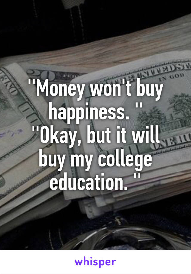 ''Money won't buy happiness. ''
''Okay, but it will buy my college education. ''