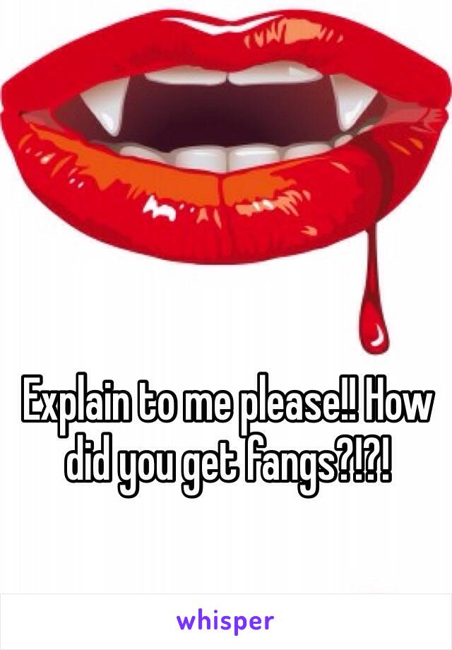 Explain to me please!! How did you get fangs?!?!