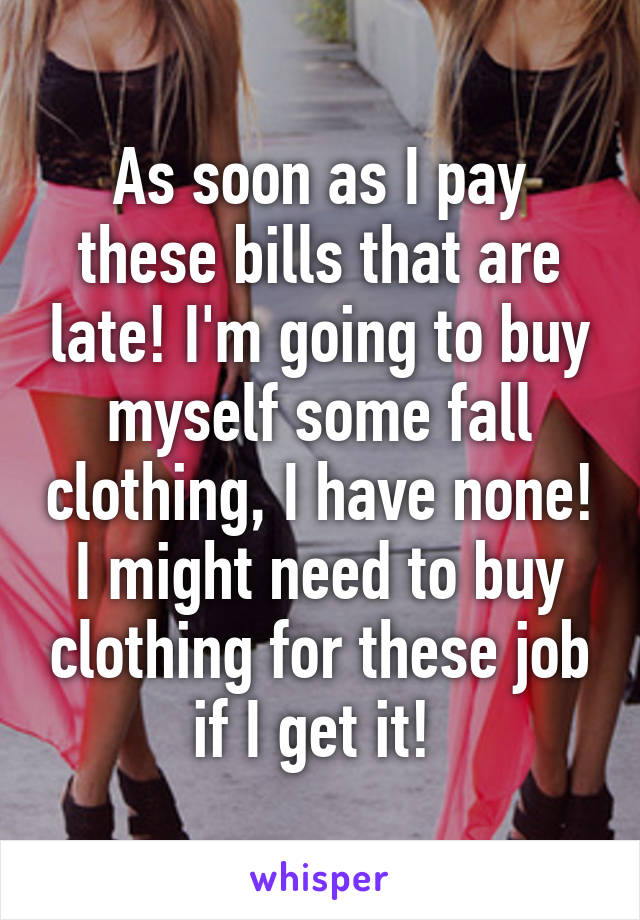 As soon as I pay these bills that are late! I'm going to buy myself some fall clothing, I have none! I might need to buy clothing for these job if I get it! 