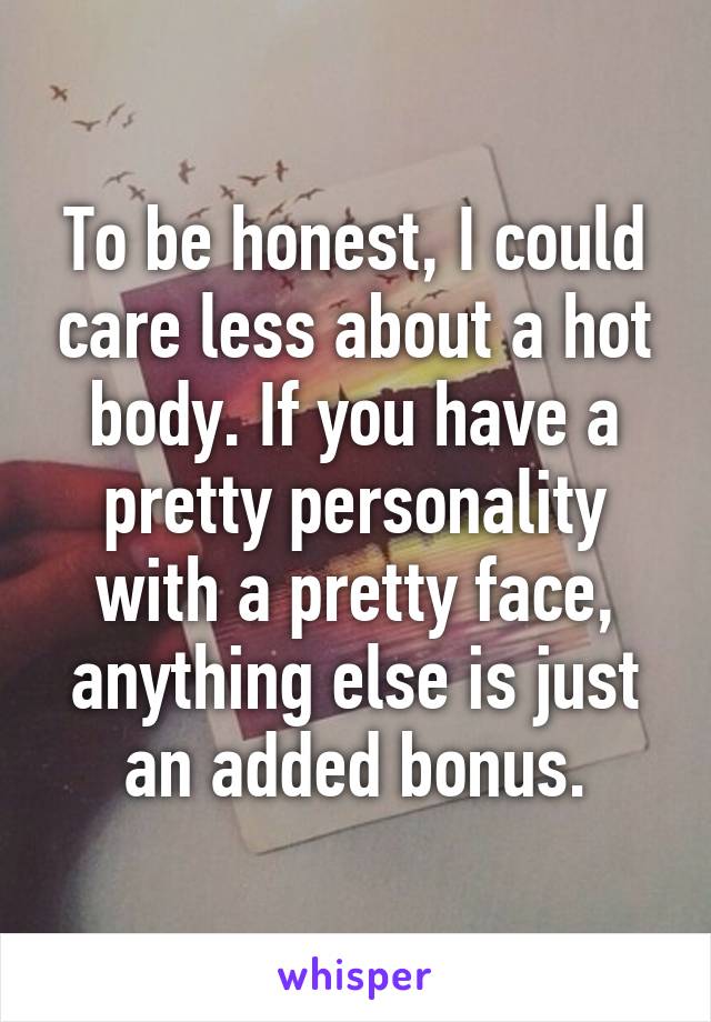To be honest, I could care less about a hot body. If you have a pretty personality with a pretty face, anything else is just an added bonus.