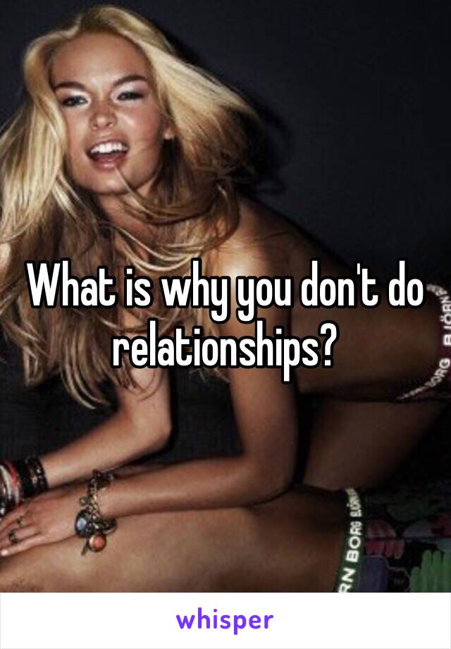 What is why you don't do relationships?