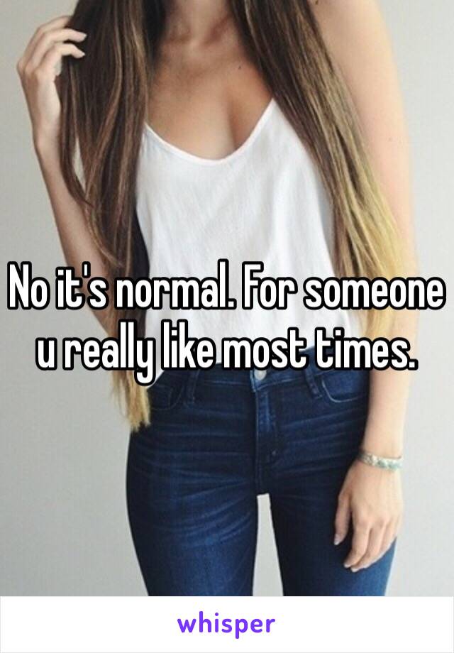 No it's normal. For someone u really like most times. 