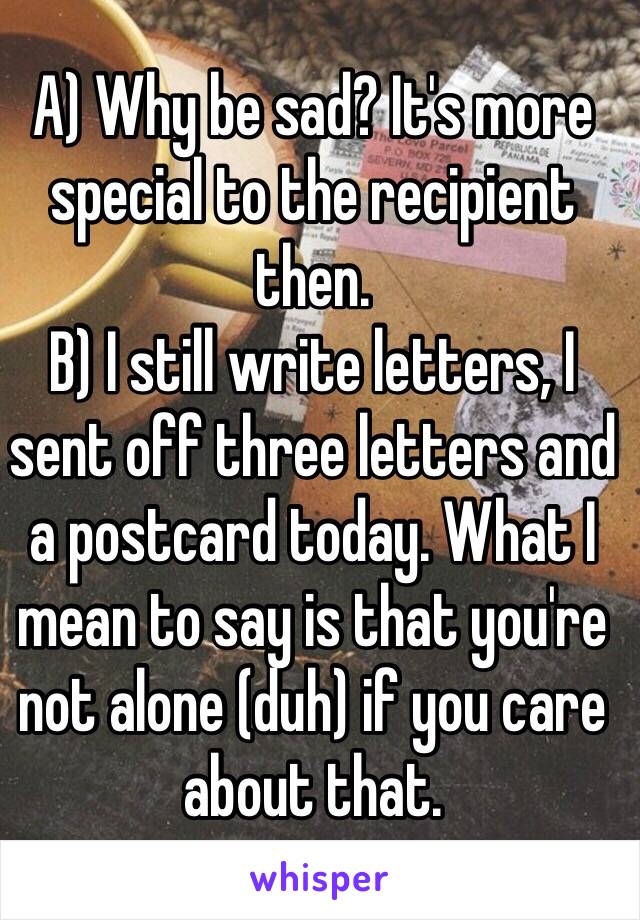 A) Why be sad? It's more special to the recipient then. 
B) I still write letters, I sent off three letters and a postcard today. What I mean to say is that you're not alone (duh) if you care about that. 