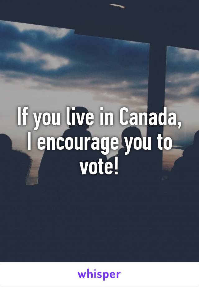 If you live in Canada, I encourage you to vote!