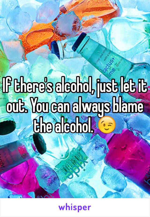 If there's alcohol, just let it out. You can always blame the alcohol. 😉