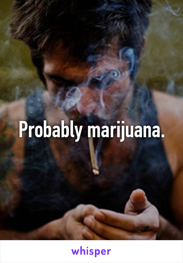Probably marijuana.