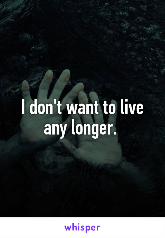 I don't want to live any longer. 
