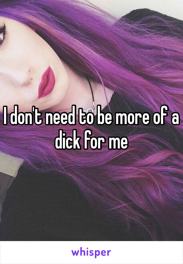 I don't need to be more of a dick for me 