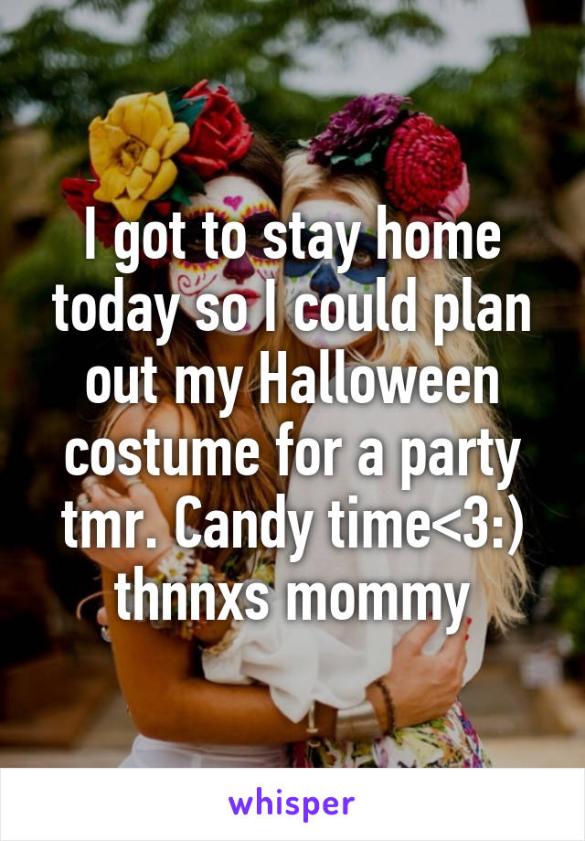 I got to stay home today so I could plan out my Halloween costume for a party tmr. Candy time<3:) thnnxs mommy