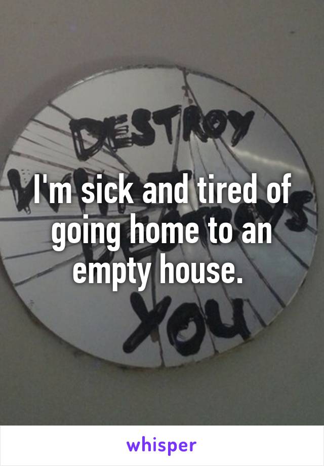 I'm sick and tired of going home to an empty house. 