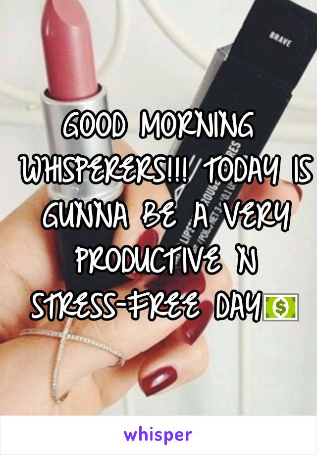 GOOD MORNING WHISPERERS!!! TODAY IS GUNNA BE A VERY PRODUCTIVE N STRESS-FREE DAY💵