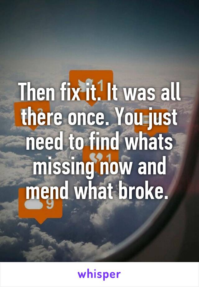 Then fix it. It was all there once. You just need to find whats missing now and mend what broke. 