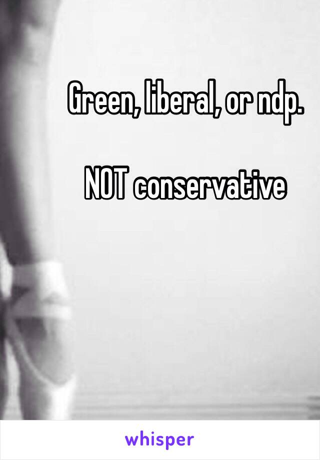 Green, liberal, or ndp. 

NOT conservative 