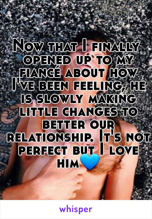 Now that I finally opened up to my fiancé about how I've been feeling, he is slowly making little changes to better our relationship. It's not perfect but I love him💙