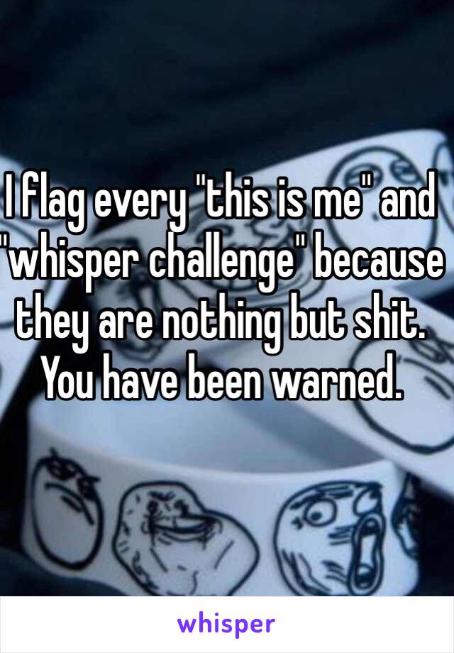 I flag every "this is me" and "whisper challenge" because they are nothing but shit. You have been warned. 