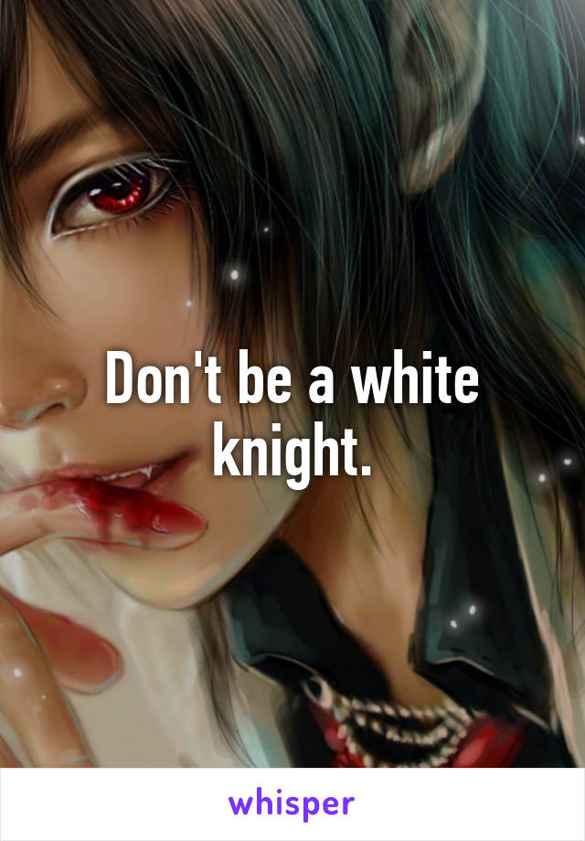 Don't be a white knight.