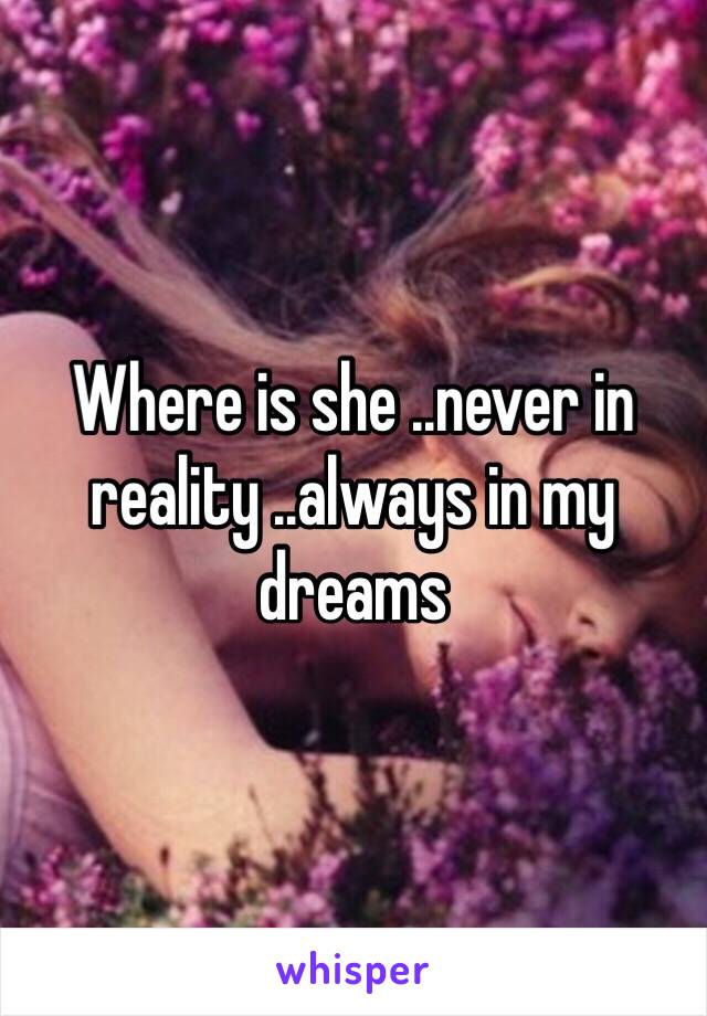 Where is she ..never in reality ..always in my dreams 