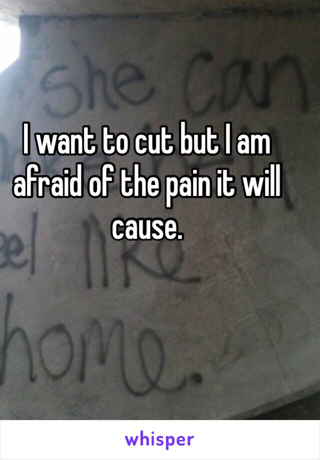 I want to cut but I am afraid of the pain it will cause. 