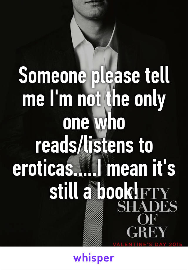 Someone please tell me I'm not the only one who reads/listens to eroticas.....I mean it's still a book!
