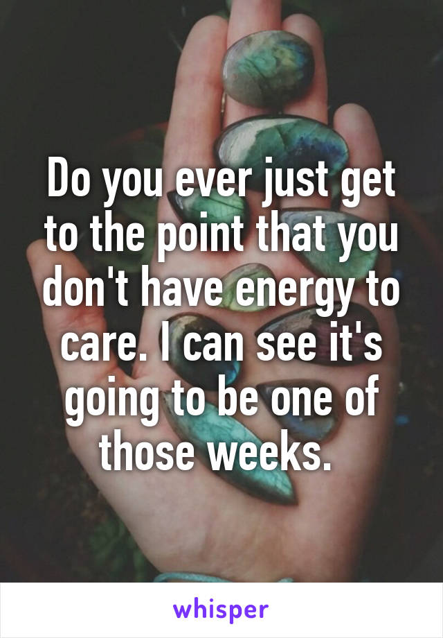 Do you ever just get to the point that you don't have energy to care. I can see it's going to be one of those weeks. 