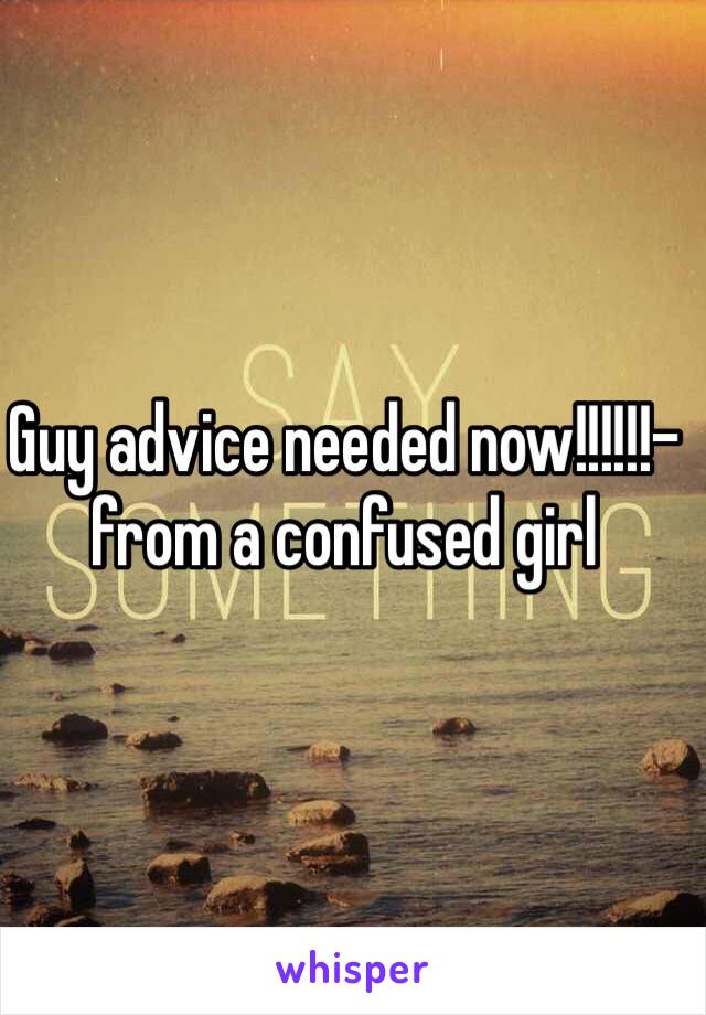 Guy advice needed now!!!!!!- from a confused girl 