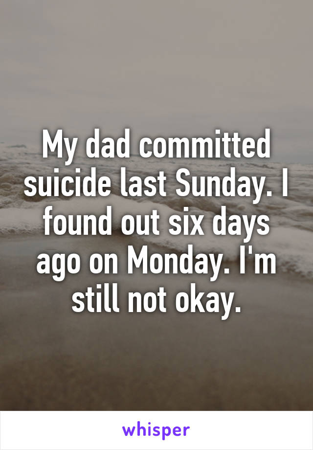 My dad committed suicide last Sunday. I found out six days ago on Monday. I'm still not okay.