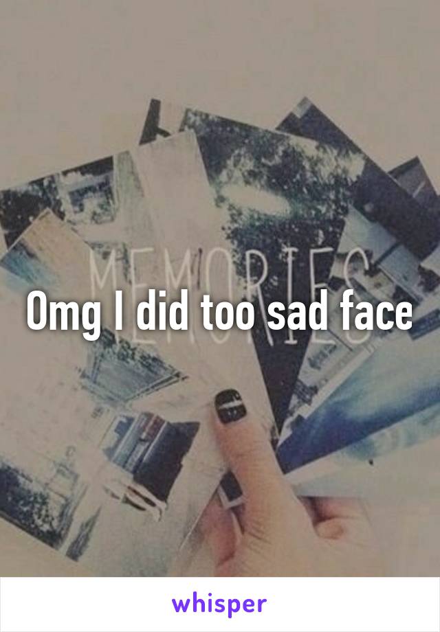 Omg I did too sad face