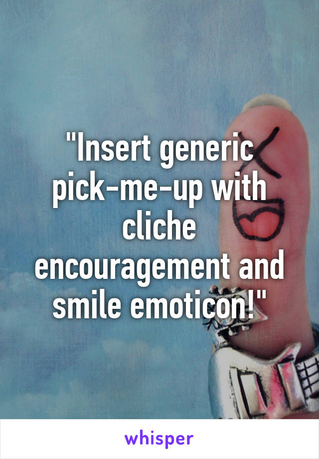 "Insert generic pick-me-up with cliche encouragement and smile emoticon!"