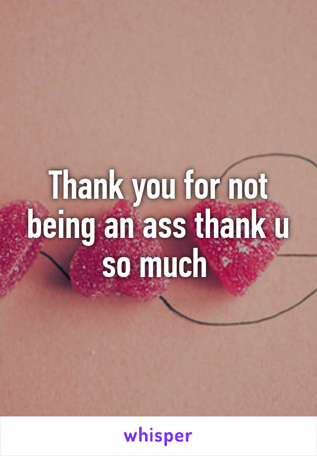 Thank you for not being an ass thank u so much 