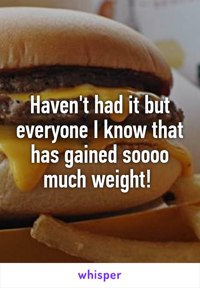 Haven't had it but everyone I know that has gained soooo much weight! 