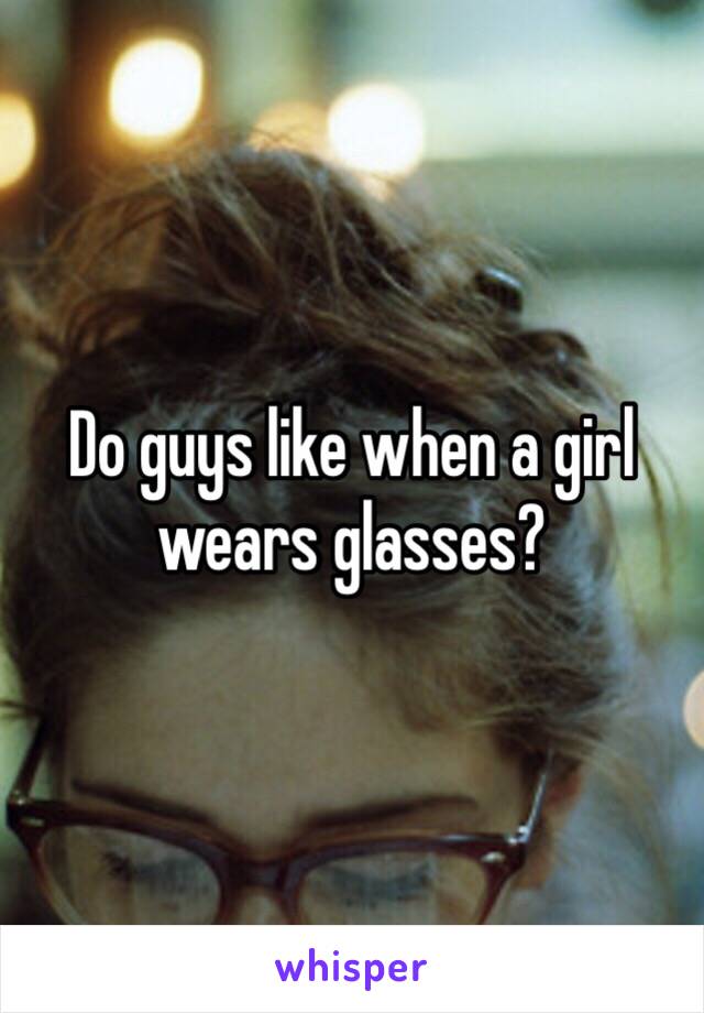 Do guys like when a girl wears glasses? 