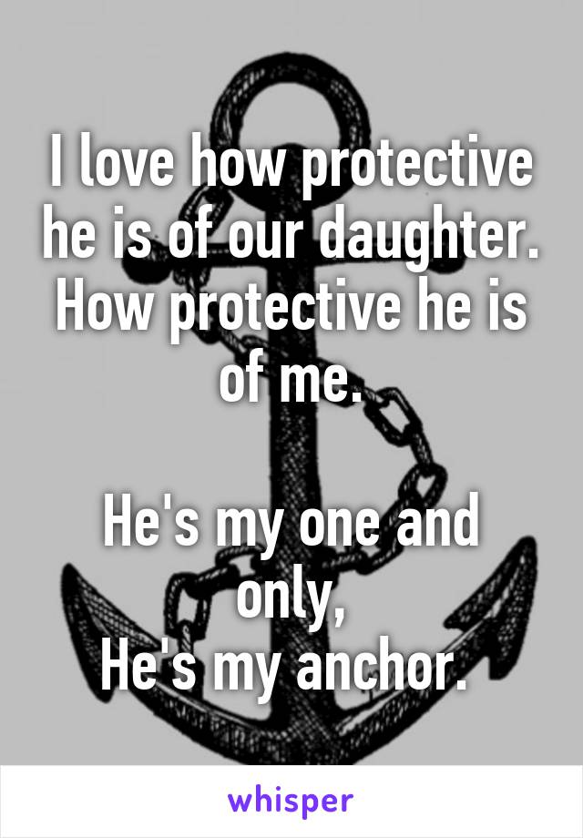I love how protective he is of our daughter.
How protective he is of me.

He's my one and only,
He's my anchor. 