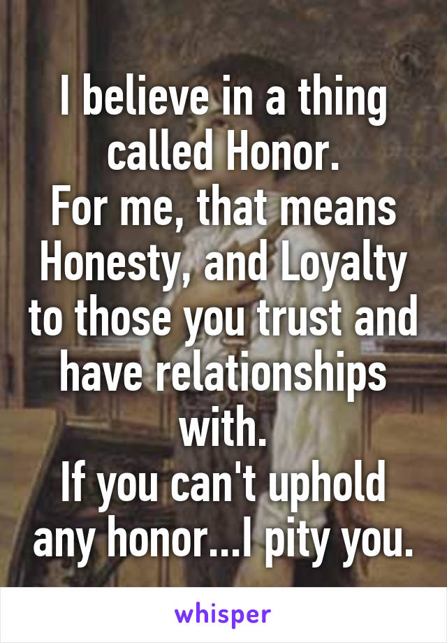I believe in a thing called Honor.
For me, that means Honesty, and Loyalty to those you trust and have relationships with.
If you can't uphold any honor...I pity you.