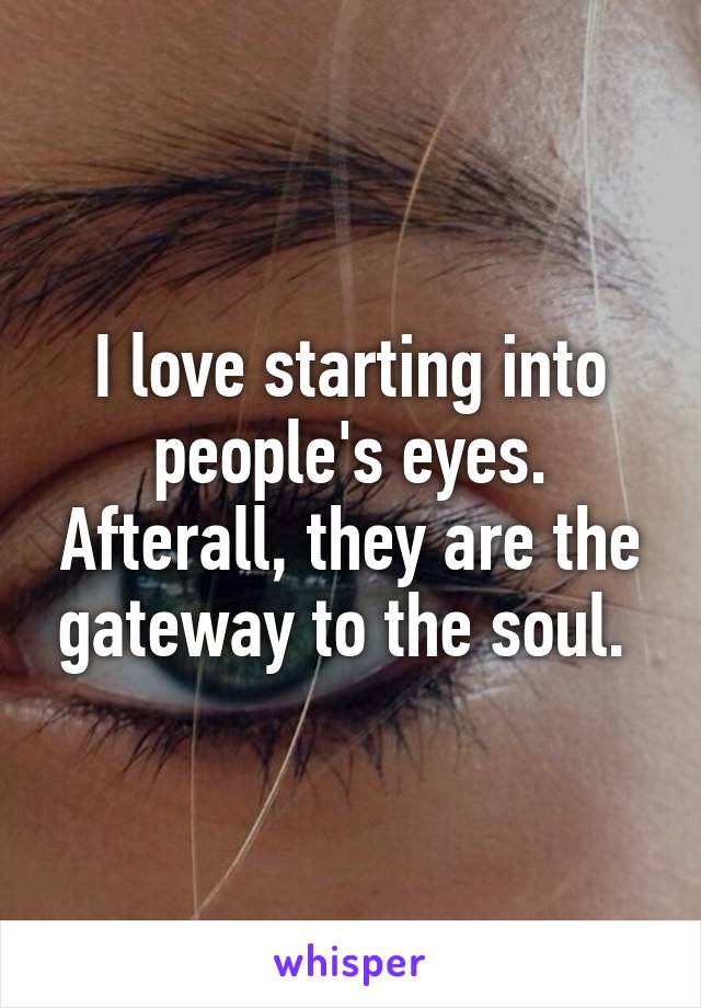 I love starting into people's eyes. Afterall, they are the gateway to the soul. 