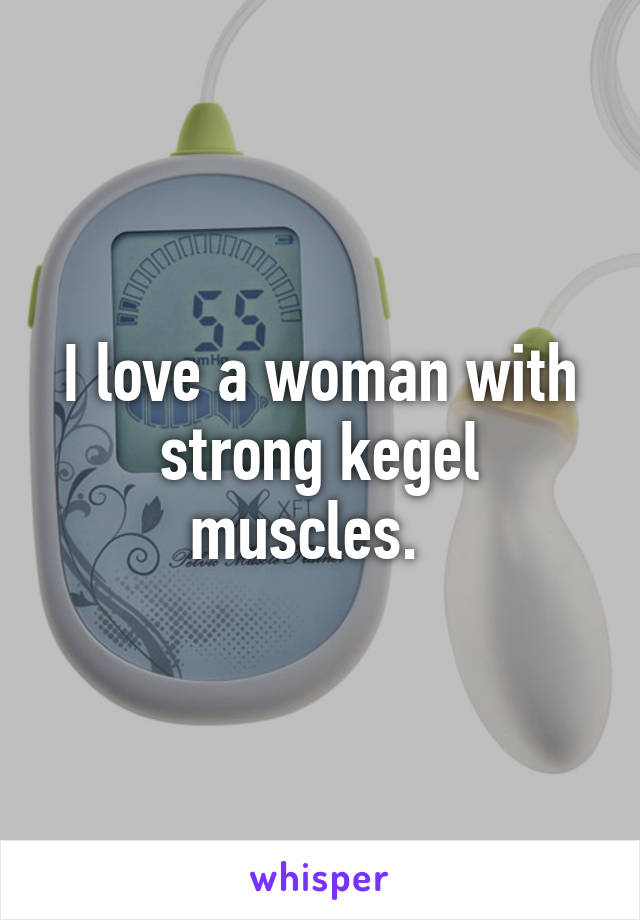 I love a woman with strong kegel muscles.  