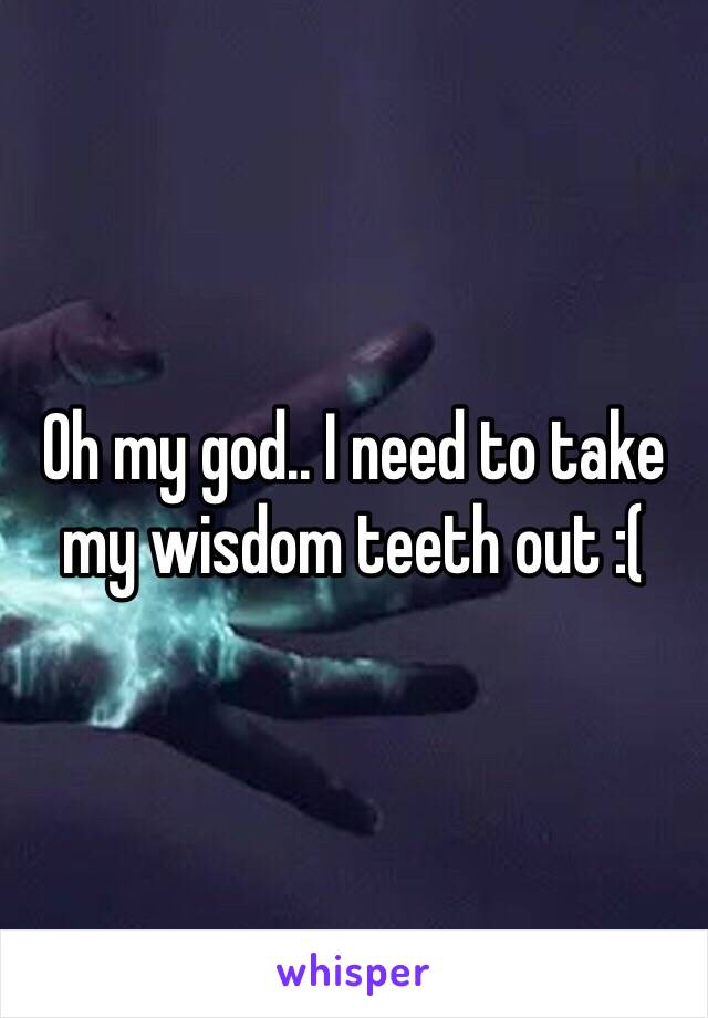 Oh my god.. I need to take my wisdom teeth out :( 