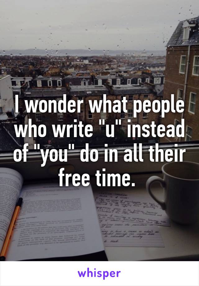 I wonder what people who write "u" instead of "you" do in all their free time. 
