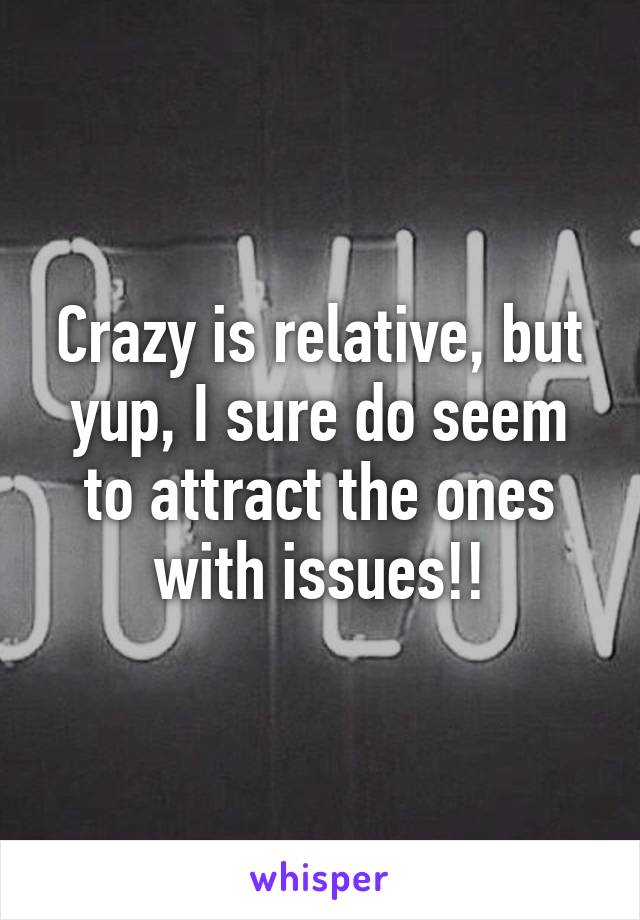 Crazy is relative, but yup, I sure do seem to attract the ones with issues!!