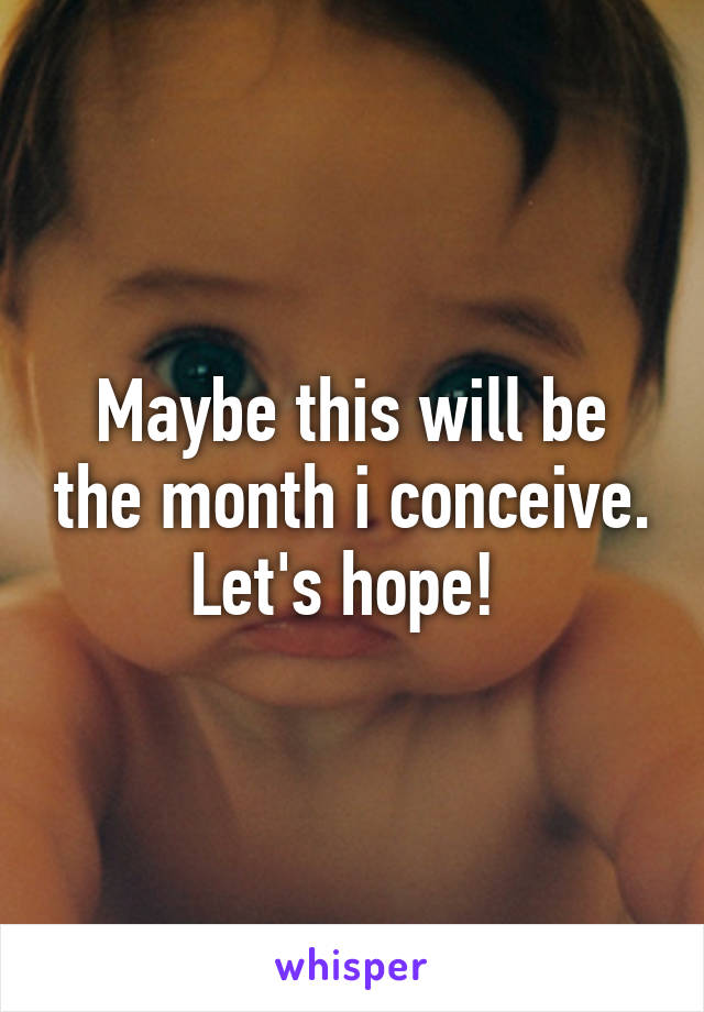 Maybe this will be the month i conceive. Let's hope! 