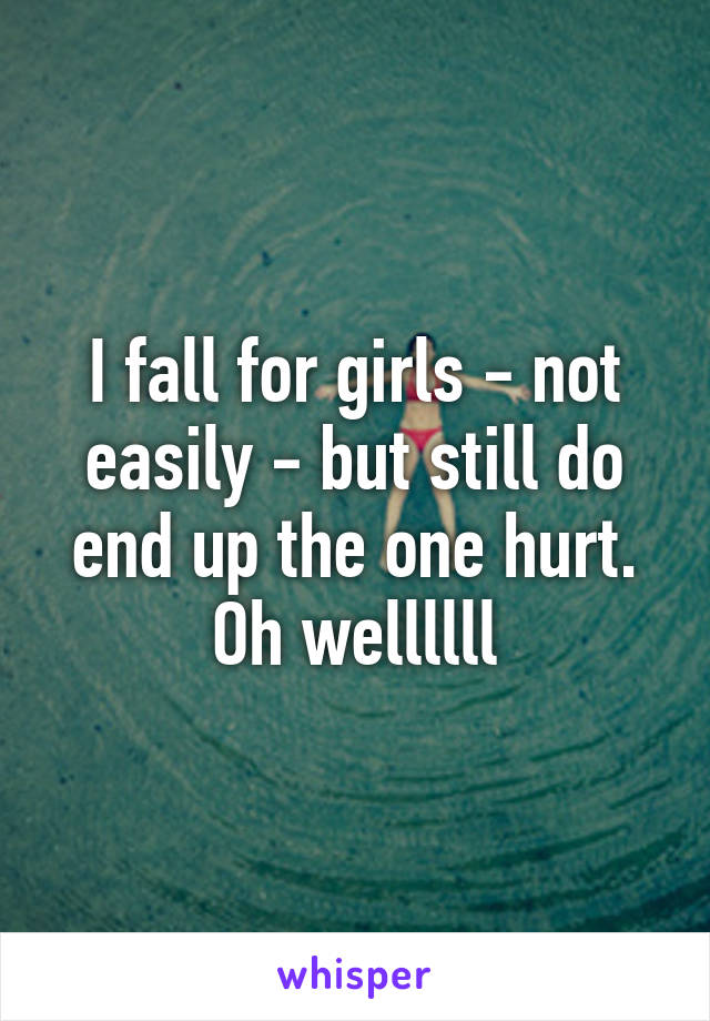 I fall for girls - not easily - but still do end up the one hurt. Oh wellllll