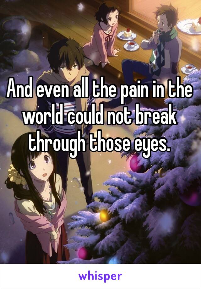 And even all the pain in the world could not break through those eyes.