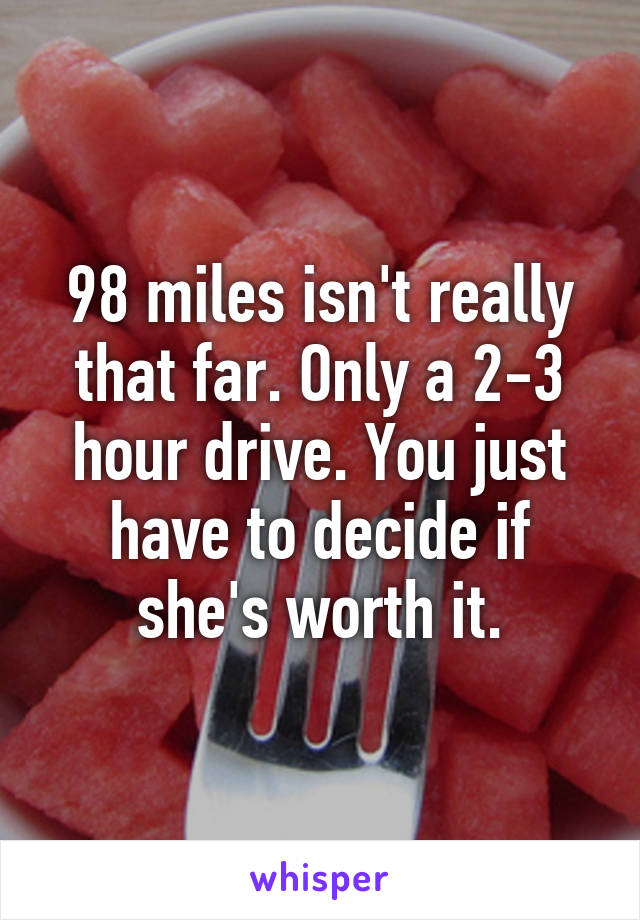 98 miles isn't really that far. Only a 2-3 hour drive. You just have to decide if she's worth it.