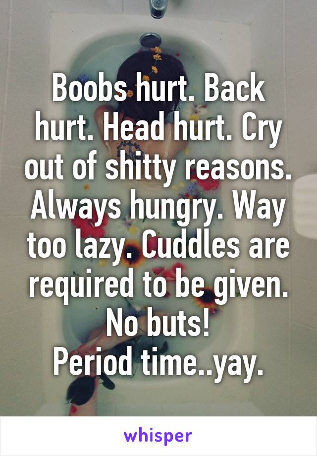 Boobs hurt. Back hurt. Head hurt. Cry out of shitty reasons. Always hungry. Way too lazy. Cuddles are required to be given. No buts!
Period time..yay.